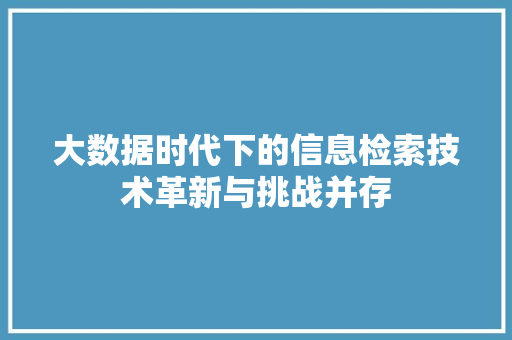 大数据时代下的信息检索技术革新与挑战并存
