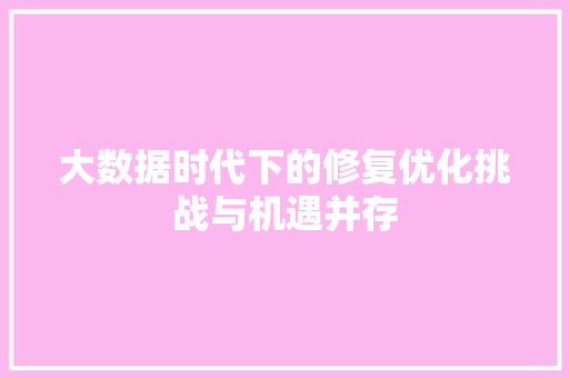 大数据时代下的修复优化挑战与机遇并存 大数据时代下的修复优化挑战与机遇并存