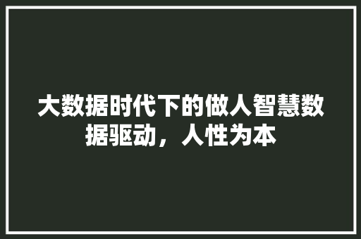 大数据时代下的做人智慧数据驱动,人性为本 大数据时代下的做人智慧数据驱动,人性为本