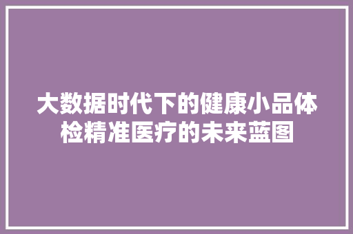 大数据时代下的健康小品体检精准医疗的未来蓝图