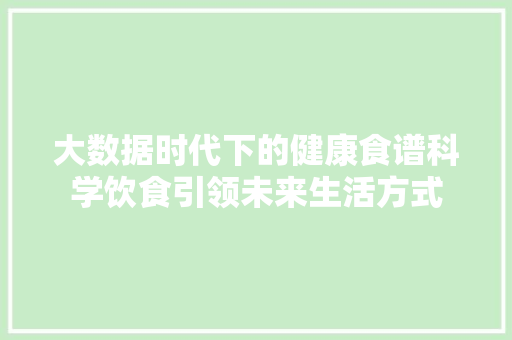 大数据时代下的健康食谱科学饮食引领未来生活方式 大数据时代下的健康食谱科学饮食引领未来生活方式