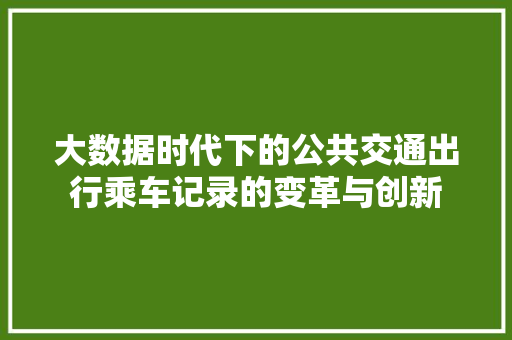 大数据时代下的公共交通出行乘车记录的变革与创新