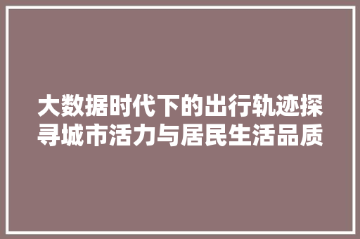 大数据时代下的出行轨迹探寻城市活力与居民生活品质