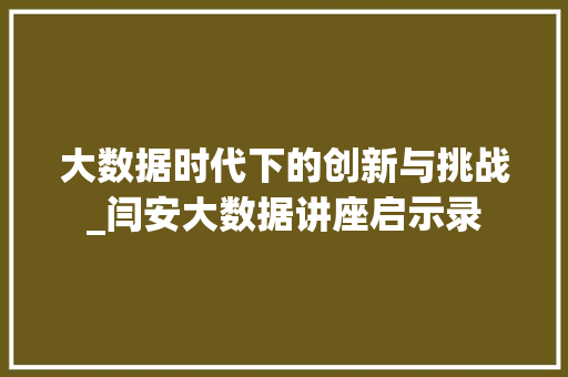 大数据时代下的创新与挑战_闫安大数据讲座启示录 电脑配置 大数据时代下的创新与挑战_闫安大数据讲座启示录 电脑配置