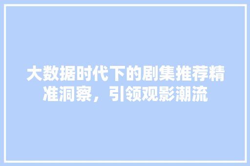 大数据时代下的剧集推荐精准洞察，引领观影潮流