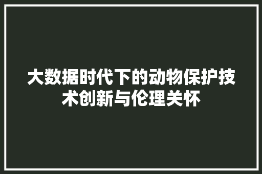 大数据时代下的动物保护技术创新与伦理关怀 网络技术