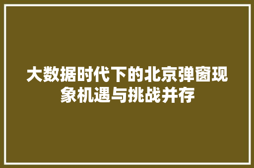 大数据时代下的北京弹窗现象机遇与挑战并存 大数据时代下的北京弹窗现象机遇与挑战并存