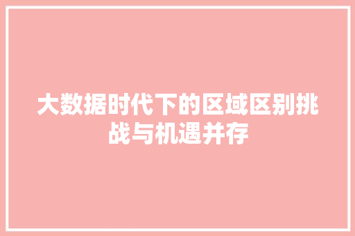 大数据时代下的区域区别挑战与机遇并存 大数据时代下的区域区别挑战与机遇并存