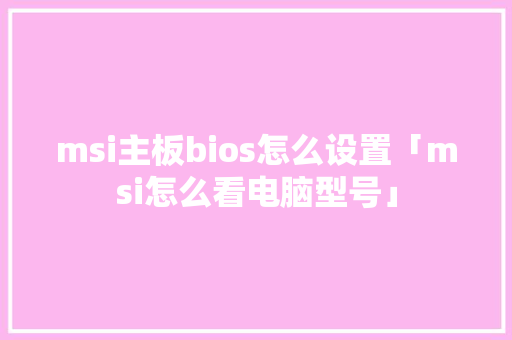 msi主板bios怎么设置「msi怎么看电脑型号」 msi主板bios怎么设置「msi怎么看电脑型号」 网络技术