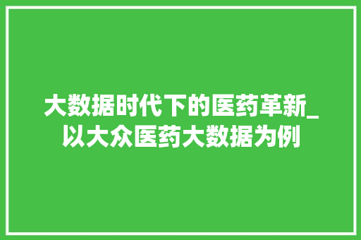 大数据时代下的医药革新_以大众医药大数据为例 大数据时代下的医药革新_以大众医药大数据为例