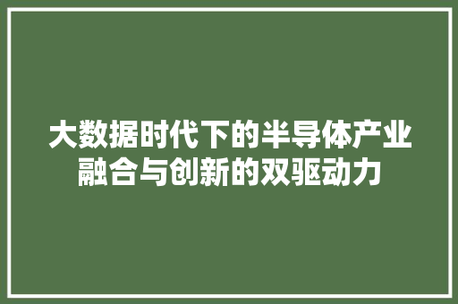 大数据时代下的半导体产业融合与创新的双驱动力 大数据时代下的半导体产业融合与创新的双驱动力