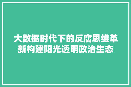 大数据时代下的反腐思维革新构建阳光透明政治生态 大数据时代下的反腐思维革新构建阳光透明政治生态