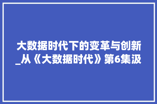 大数据时代下的变革与创新_从《大数据时代》第6集汲取的启示