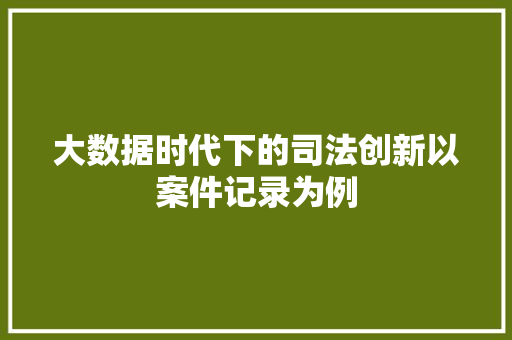 大数据时代下的司法创新以案件记录为例
