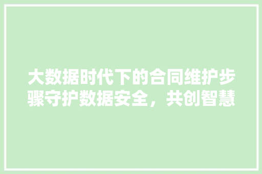 大数据时代下的合同维护步骤守护数据安全，共创智慧未来