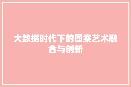 大数据时代下的图案艺术融合与创新 网络技术 大数据时代下的图案艺术融合与创新 网络技术