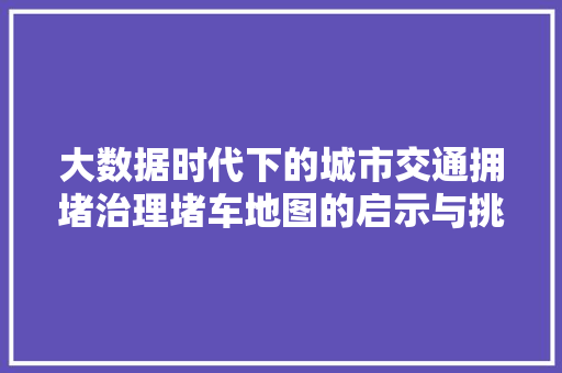 大数据时代下的城市交通拥堵治理堵车地图的启示与挑战