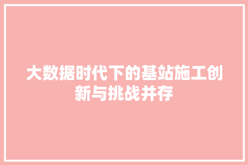 大数据时代下的基站施工创新与挑战并存