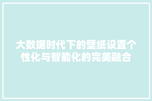 大数据时代下的壁纸设置个性化与智能化的完美融合 操作系统 大数据时代下的壁纸设置个性化与智能化的完美融合 操作系统
