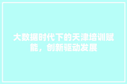 大数据时代下的天津培训赋能，创新驱动发展