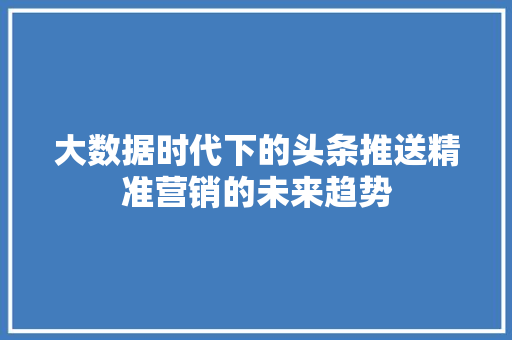 大数据时代下的头条推送精准营销的未来趋势