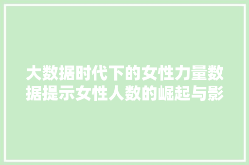 大数据时代下的女性力量数据提示女性人数的崛起与影响 网络技术 大数据时代下的女性力量数据提示女性人数的崛起与影响 网络技术