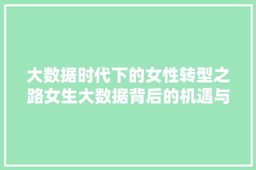 大数据时代下的女性转型之路女生大数据背后的机遇与挑战