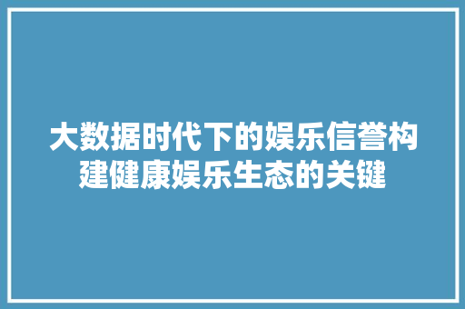 大数据时代下的娱乐信誉构建健康娱乐生态的关键