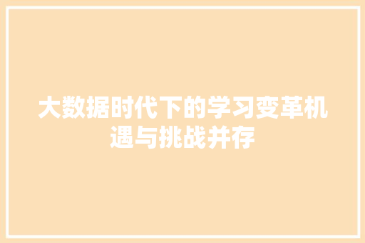 大数据时代下的学习变革机遇与挑战并存 大数据时代下的学习变革机遇与挑战并存