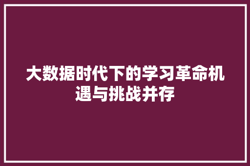 大数据时代下的学习革命机遇与挑战并存