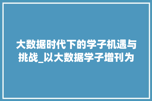 大数据时代下的学子机遇与挑战_以大数据学子增刊为例 大数据时代下的学子机遇与挑战_以大数据学子增刊为例