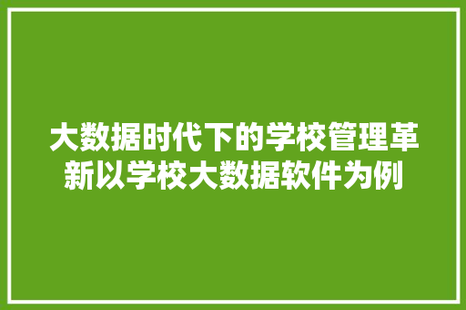大数据时代下的学校管理革新以学校大数据软件为例 大数据时代下的学校管理革新以学校大数据软件为例