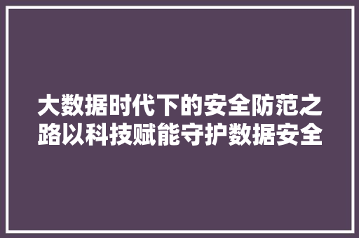 大数据时代下的安全防范之路以科技赋能守护数据安全 编程语言