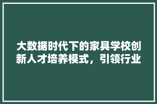 大数据时代下的家具学校创新人才培养模式，引领行业发展