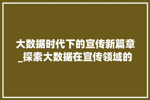 大数据时代下的宣传新篇章_探索大数据在宣传领域的应用与价值