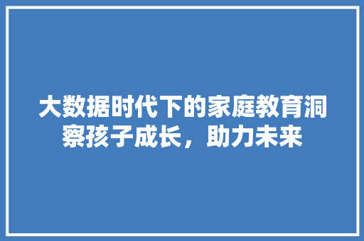 大数据时代下的家庭教育洞察孩子成长，助力未来
