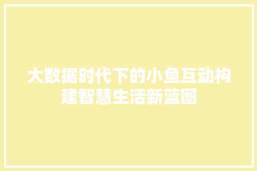 大数据时代下的小鱼互动构建智慧生活新蓝图