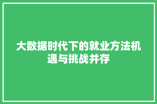 大数据时代下的就业方法机遇与挑战并存 大数据时代下的就业方法机遇与挑战并存