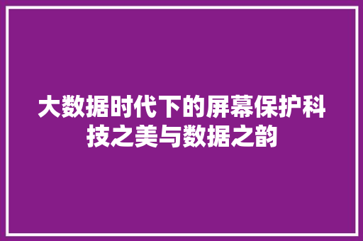 大数据时代下的屏幕保护科技之美与数据之韵 操作系统 大数据时代下的屏幕保护科技之美与数据之韵 操作系统