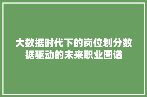 大数据时代下的岗位划分数据驱动的未来职业图谱 大数据时代下的岗位划分数据驱动的未来职业图谱