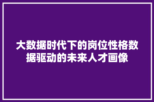 大数据时代下的岗位性格数据驱动的未来人才画像 大数据时代下的岗位性格数据驱动的未来人才画像