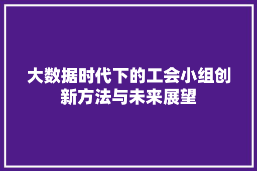 大数据时代下的工会小组创新方法与未来展望