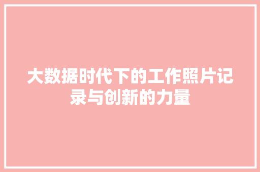 大数据时代下的工作照片记录与创新的力量