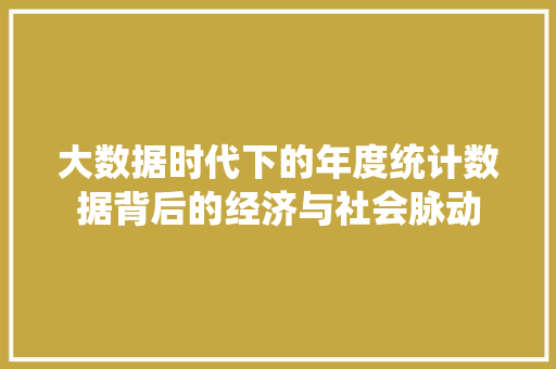 大数据时代下的年度统计数据背后的经济与社会脉动