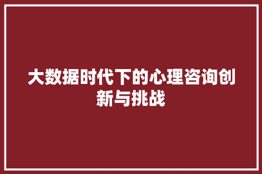 大数据时代下的心理咨询创新与挑战