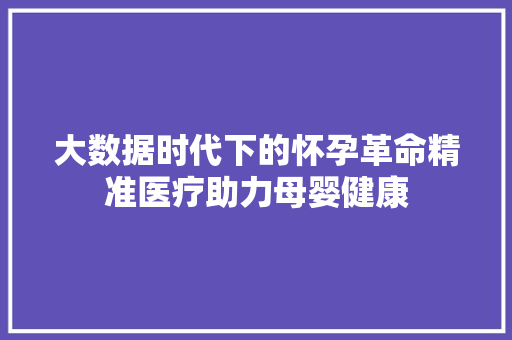 大数据时代下的怀孕革命精准医疗助力母婴健康