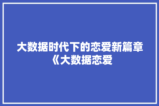 大数据时代下的恋爱新篇章《大数据恋爱 电脑基础 大数据时代下的恋爱新篇章《大数据恋爱 电脑基础