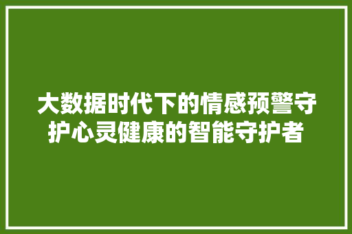 大数据时代下的情感预警守护心灵健康的智能守护者 电脑基础