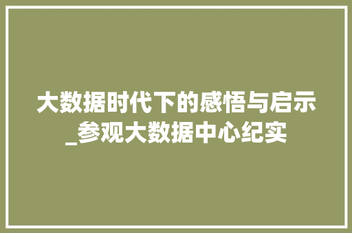 大数据时代下的感悟与启示_参观大数据中心纪实 网络技术 大数据时代下的感悟与启示_参观大数据中心纪实 网络技术