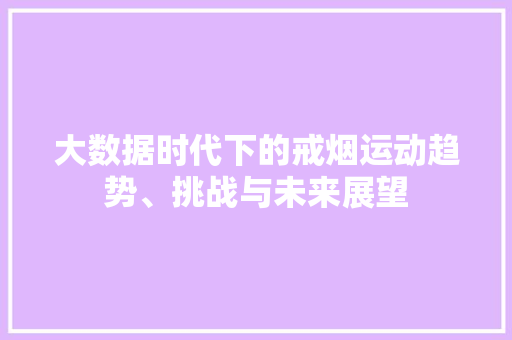 大数据时代下的戒烟运动趋势、挑战与未来展望 大数据时代下的戒烟运动趋势、挑战与未来展望
